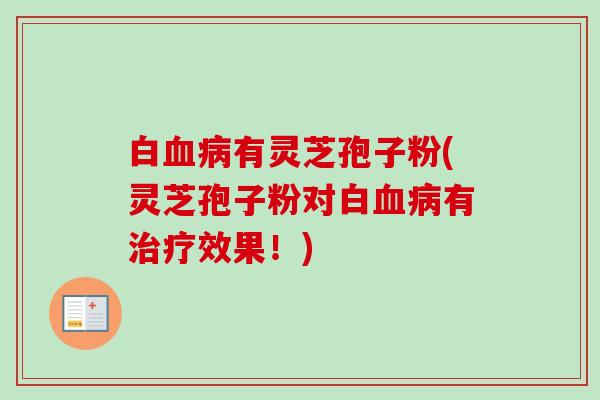 白血病有灵芝孢子粉(灵芝孢子粉对白血病有治疗效果！)-第1张图片-卓越灵芝孢子粉
