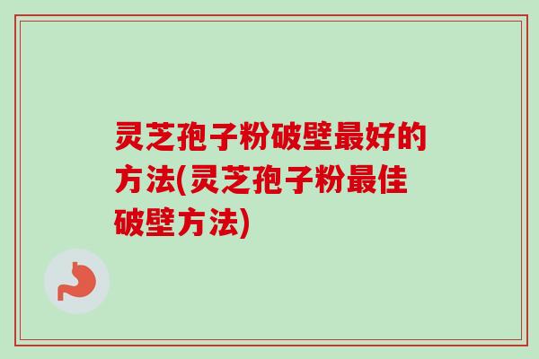 灵芝孢子粉破壁最好的方法(灵芝孢子粉最佳破壁方法)-第1张图片-卓越灵芝孢子粉