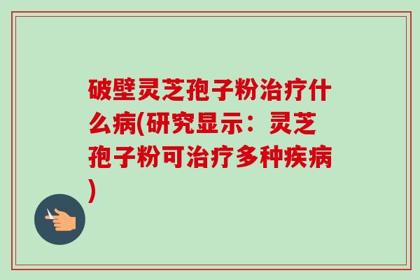 破壁灵芝孢子粉治疗什么病(研究显示:灵芝孢子粉可治疗多种疾病)-第1张图片-卓越灵芝孢子粉 破壁灵芝孢子粉治疗什么病(研究显示:灵芝孢子粉可治疗多种疾病)-第1张图片-卓越灵芝孢子粉