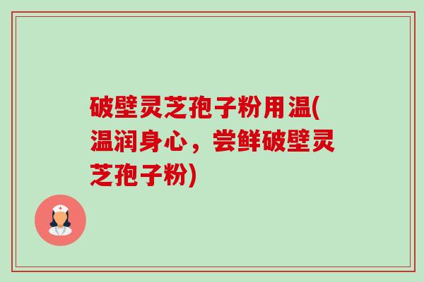 破壁灵芝孢子粉用温(温润身心,尝鲜破壁灵芝孢子粉)-第1张图片-卓越灵芝孢子粉 破壁灵芝孢子粉用温(温润身心,尝鲜破壁灵芝孢子粉)-第1张图片-卓越灵芝孢子粉