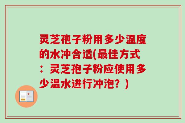 灵芝孢子粉用多少温度的水冲合适(最佳方式：灵芝孢子粉应使用多少温水进行冲泡？)-第1张图片-卓越灵芝孢子粉