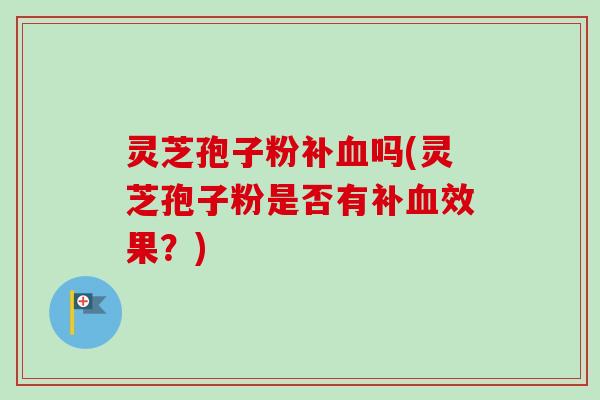 灵芝孢子粉补血吗(灵芝孢子粉是否有补血效果？)-第1张图片-卓越灵芝孢子粉