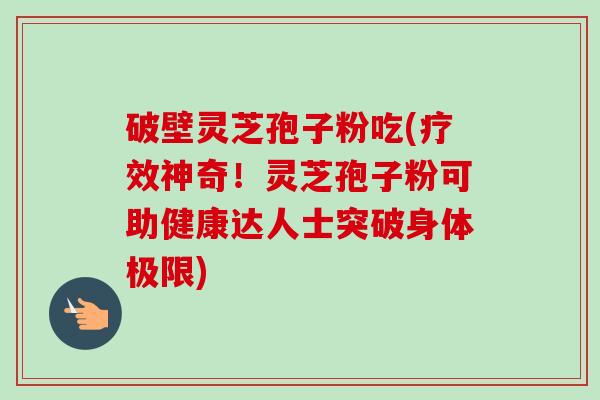 破壁灵芝孢子粉吃(疗效神奇!灵芝孢子粉可助健康达人士突破身体极限)-第1张图片-卓越灵芝孢子粉 破壁灵芝孢子粉吃(疗效神奇!灵芝孢子粉可助健康达人士突破身体极限)-第1张图片-卓越灵芝孢子粉