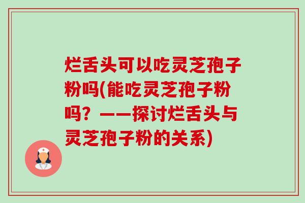 烂舌头可以吃灵芝孢子粉吗(能吃灵芝孢子粉吗?——探讨烂舌头与灵芝孢子粉的关系)-第1张图片-卓越灵芝孢子粉 烂舌头可以吃灵芝孢子粉吗(能吃灵芝孢子粉吗?——探讨烂舌头与灵芝孢子粉的关系)-第1张图片-卓越灵芝孢子粉