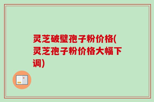 灵芝破璧孢子粉价格(灵芝孢子粉价格大幅下调)-第1张图片-卓越灵芝孢子粉 灵芝破璧孢子粉价格(灵芝孢子粉价格大幅下调)-第1张图片-卓越灵芝孢子粉