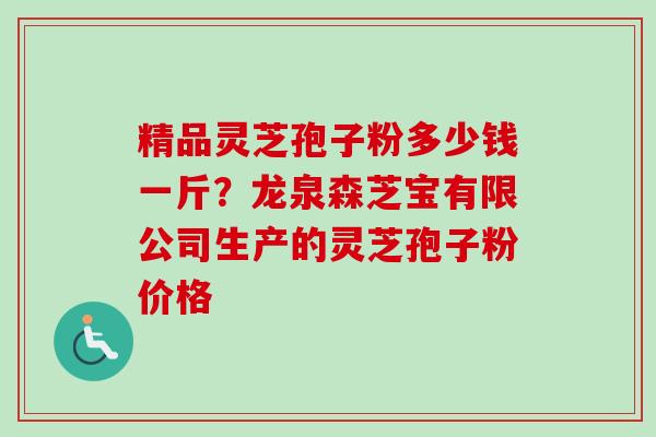 精品灵芝孢子粉多少钱一斤？龙泉森芝宝有限公司生产的灵芝孢子粉价格-第1张图片-卓越灵芝孢子粉