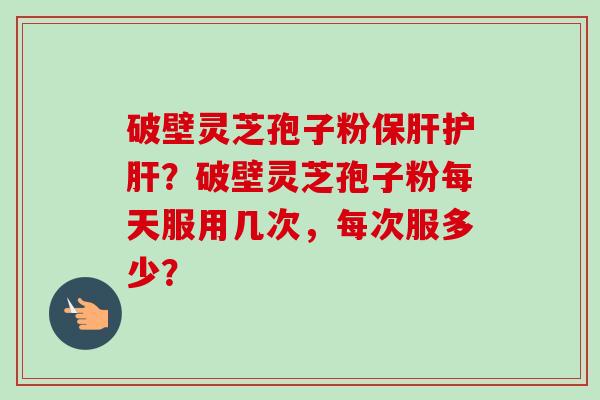 破壁灵芝孢子粉保肝护肝?破壁灵芝孢子粉每天服用几次,每次服多少?-第1张图片-卓越灵芝孢子粉 破壁灵芝孢子粉保肝护肝?破壁灵芝孢子粉每天服用几次,每次服多少?-第1张图片-卓越灵芝孢子粉
