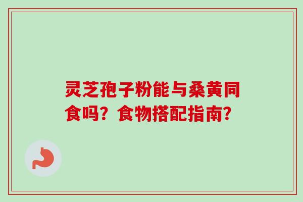 灵芝孢子粉能与桑黄同食吗?食物搭配指南?-第1张图片-卓越灵芝孢子粉 灵芝孢子粉能与桑黄同食吗?食物搭配指南?-第1张图片-卓越灵芝孢子粉
