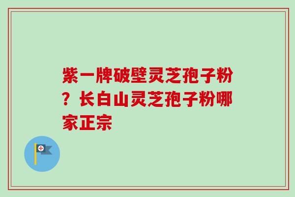 紫一牌破壁灵芝孢子粉?长白山灵芝孢子粉哪家正宗-第1张图片-卓越灵芝孢子粉 紫一牌破壁灵芝孢子粉?长白山灵芝孢子粉哪家正宗-第1张图片-卓越灵芝孢子粉