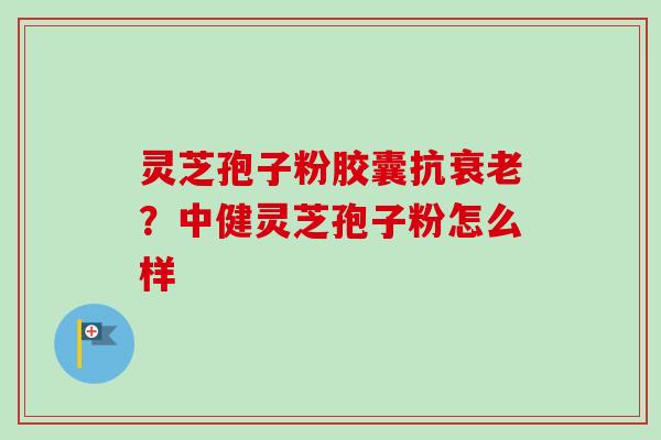 灵芝孢子粉胶囊抗衰老？中健灵芝孢子粉怎么样-第1张图片-卓越灵芝孢子粉