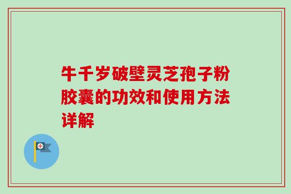 牛千岁破壁灵芝孢子粉胶囊的功效和使用方法详解-第1张图片-卓越灵芝孢子粉 牛千岁破壁灵芝孢子粉胶囊的功效和使用方法详解-第1张图片-卓越灵芝孢子粉