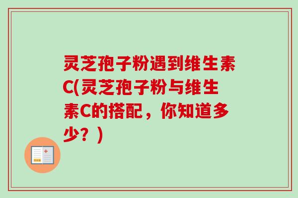 灵芝孢子粉遇到维生素C(灵芝孢子粉与维生素C的搭配,你知道多少?)-第1张图片-卓越灵芝孢子粉 灵芝孢子粉遇到维生素C(灵芝孢子粉与维生素C的搭配,你知道多少?)-第1张图片-卓越灵芝孢子粉