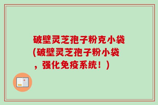 破壁灵芝孢子粉克小袋(破壁灵芝孢子粉小袋,强化免疫系统!)-第1张图片-卓越灵芝孢子粉 破壁灵芝孢子粉克小袋(破壁灵芝孢子粉小袋,强化免疫系统!)-第1张图片-卓越灵芝孢子粉