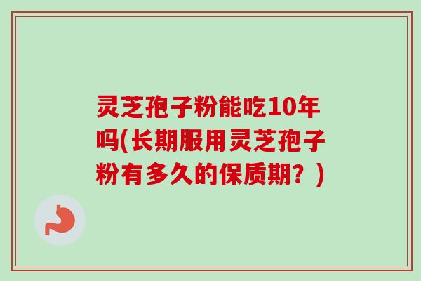 灵芝孢子粉能吃10年吗(长期服用灵芝孢子粉有多久的保质期？)-第1张图片-卓越灵芝孢子粉