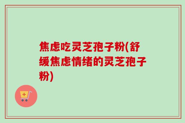 焦虑吃灵芝孢子粉(舒缓焦虑情绪的灵芝孢子粉)-第1张图片-卓越灵芝孢子粉 焦虑吃灵芝孢子粉(舒缓焦虑情绪的灵芝孢子粉)-第1张图片-卓越灵芝孢子粉
