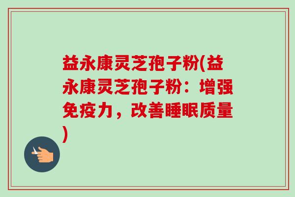 益永康灵芝孢子粉(益永康灵芝孢子粉:增强免疫力,改善睡眠质量)-第1张图片-卓越灵芝孢子粉 益永康灵芝孢子粉(益永康灵芝孢子粉:增强免疫力,改善睡眠质量)-第1张图片-卓越灵芝孢子粉