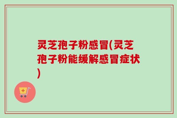 灵芝孢子粉感冒(灵芝孢子粉能缓解感冒症状)-第1张图片-卓越灵芝孢子粉 灵芝孢子粉感冒(灵芝孢子粉能缓解感冒症状)-第1张图片-卓越灵芝孢子粉