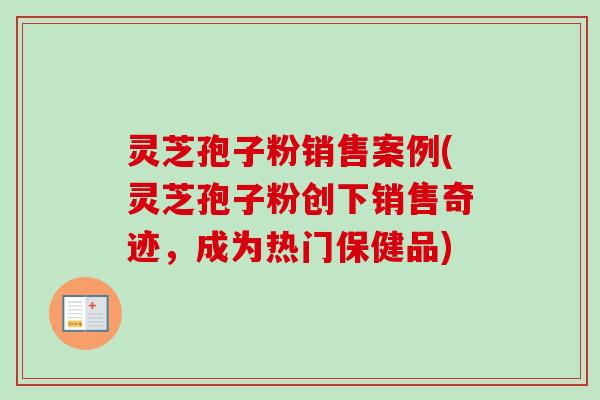 灵芝孢子粉销售案例(灵芝孢子粉创下销售奇迹,成为热门保健品)-第1张图片-卓越灵芝孢子粉 灵芝孢子粉销售案例(灵芝孢子粉创下销售奇迹,成为热门保健品)-第1张图片-卓越灵芝孢子粉