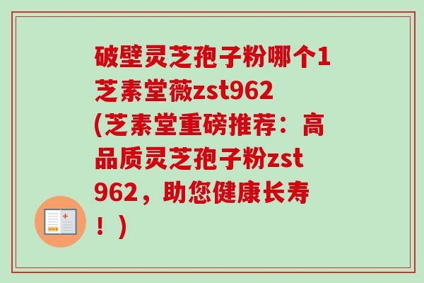 破壁灵芝孢子粉哪个1芝素堂薇zst962(芝素堂重磅推荐：高品质灵芝孢子粉zst962，助您健康长寿！)-第1张图片-卓越灵芝孢子粉