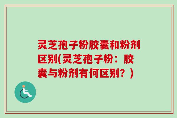 灵芝孢子粉胶囊和粉剂区别(灵芝孢子粉：胶囊与粉剂有何区别？)-第1张图片-卓越灵芝孢子粉