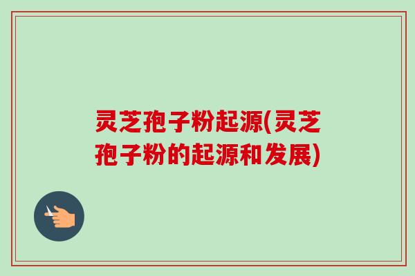 灵芝孢子粉起源(灵芝孢子粉的起源和发展)-第1张图片-卓越灵芝孢子粉