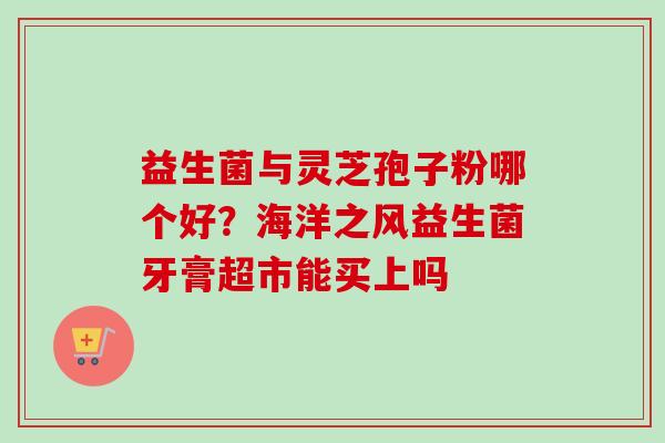 益生菌与灵芝孢子粉哪个好?海洋之风益生菌牙膏超市能买上吗-第1张图片-卓越灵芝孢子粉 益生菌与灵芝孢子粉哪个好?海洋之风益生菌牙膏超市能买上吗-第1张图片-卓越灵芝孢子粉