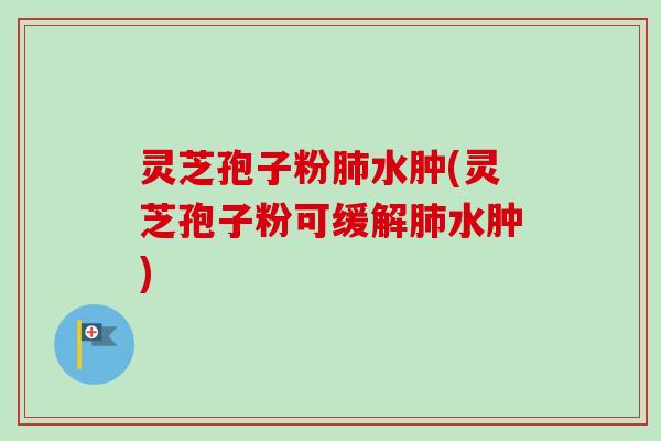 灵芝孢子粉肺水肿(灵芝孢子粉可缓解肺水肿)-第1张图片-卓越灵芝孢子粉 灵芝孢子粉肺水肿(灵芝孢子粉可缓解肺水肿)-第1张图片-卓越灵芝孢子粉