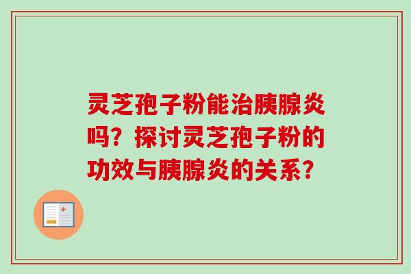 灵芝孢子粉能治胰腺炎吗？探讨灵芝孢子粉的功效与胰腺炎的关系？-第1张图片-卓越灵芝孢子粉