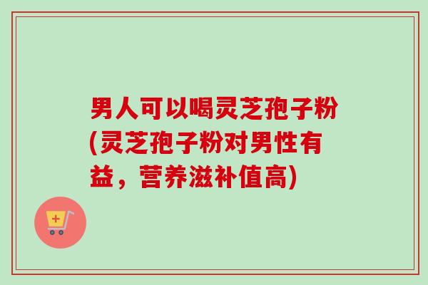 男人可以喝灵芝孢子粉(灵芝孢子粉对男性有益,营养滋补值高)-第1张图片-卓越灵芝孢子粉 男人可以喝灵芝孢子粉(灵芝孢子粉对男性有益,营养滋补值高)-第1张图片-卓越灵芝孢子粉