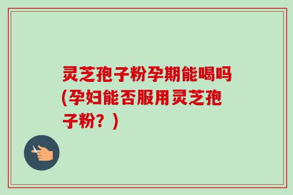 灵芝孢子粉孕期能喝吗(孕妇能否服用灵芝孢子粉？)-第1张图片-卓越灵芝孢子粉