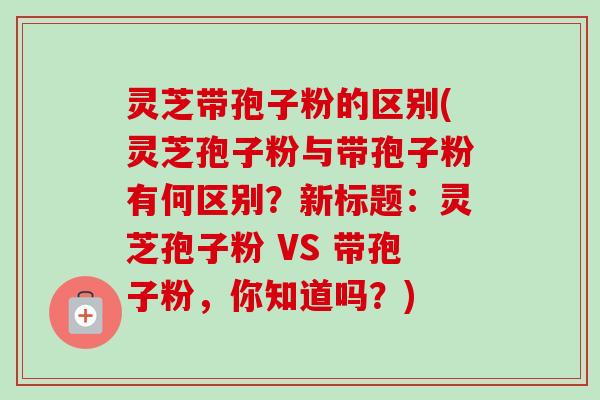 灵芝带孢子粉的区别(灵芝孢子粉与带孢子粉有何区别？新标题：灵芝孢子粉 VS 带孢子粉，你知道吗？)-第1张图片-卓越灵芝孢子粉