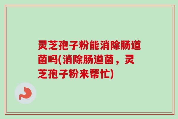 灵芝孢子粉能消除肠道菌吗(消除肠道菌，灵芝孢子粉来帮忙)-第1张图片-卓越灵芝孢子粉