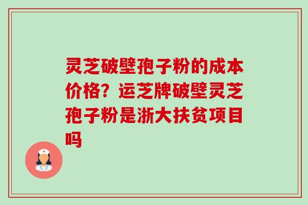 灵芝破壁孢子粉的成本价格?运芝牌破壁灵芝孢子粉是浙大扶贫项目吗-第1张图片-卓越灵芝孢子粉 灵芝破壁孢子粉的成本价格?运芝牌破壁灵芝孢子粉是浙大扶贫项目吗-第1张图片-卓越灵芝孢子粉