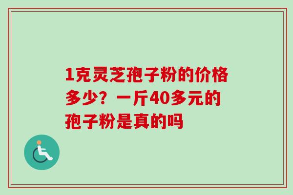 1克灵芝孢子粉的价格多少?一斤40多元的孢子粉是真的吗-第1张图片-卓越灵芝孢子粉 1克灵芝孢子粉的价格多少?一斤40多元的孢子粉是真的吗-第1张图片-卓越灵芝孢子粉