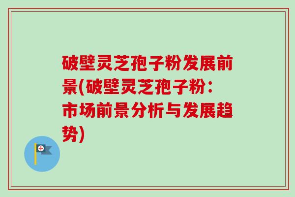 破壁灵芝孢子粉发展前景(破壁灵芝孢子粉:市场前景分析与发展趋势)-第1张图片-卓越灵芝孢子粉 破壁灵芝孢子粉发展前景(破壁灵芝孢子粉:市场前景分析与发展趋势)-第1张图片-卓越灵芝孢子粉