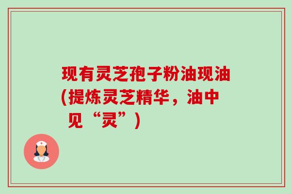 现有灵芝孢子粉油现油(提炼灵芝精华,油中 见“灵”)-第1张图片-卓越灵芝孢子粉 现有灵芝孢子粉油现油(提炼灵芝精华,油中 见“灵”)-第1张图片-卓越灵芝孢子粉