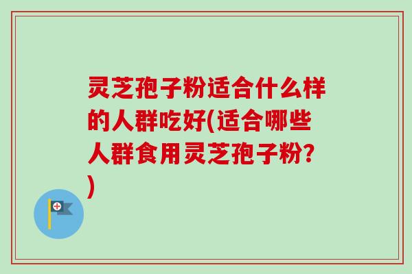 灵芝孢子粉适合什么样的人群吃好(适合哪些人群食用灵芝孢子粉?)-第1张图片-卓越灵芝孢子粉 灵芝孢子粉适合什么样的人群吃好(适合哪些人群食用灵芝孢子粉?)-第1张图片-卓越灵芝孢子粉