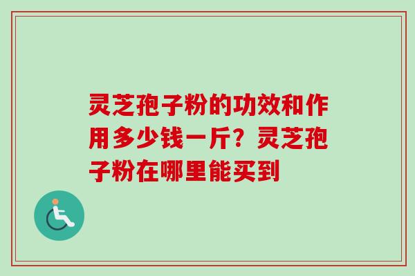 灵芝孢子粉的功效和作用多少钱一斤?灵芝孢子粉在哪里能买到-第1张图片-卓越灵芝孢子粉 灵芝孢子粉的功效和作用多少钱一斤?灵芝孢子粉在哪里能买到-第1张图片-卓越灵芝孢子粉
