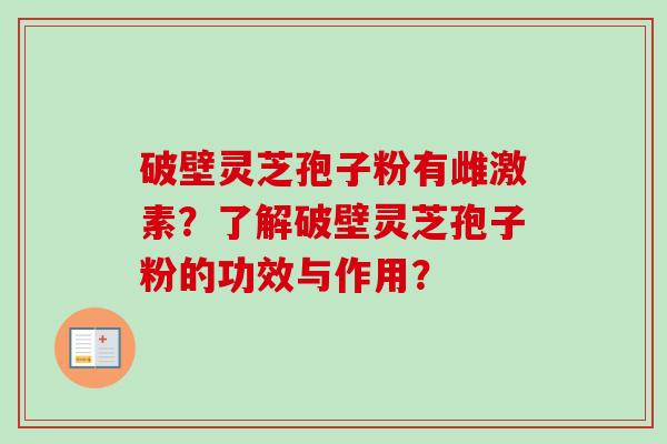 破壁灵芝孢子粉有雌激素？了解破壁灵芝孢子粉的功效与作用？-第1张图片-卓越灵芝孢子粉