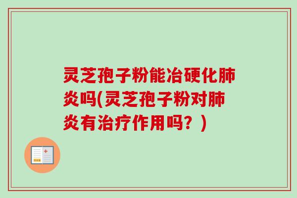 灵芝孢子粉能冶硬化肺炎吗(灵芝孢子粉对肺炎有治疗作用吗？)-第1张图片-卓越灵芝孢子粉