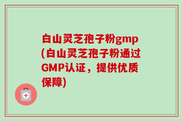 白山灵芝孢子粉gmp(白山灵芝孢子粉通过GMP认证,提供优质保障)-第1张图片-卓越灵芝孢子粉 白山灵芝孢子粉gmp(白山灵芝孢子粉通过GMP认证,提供优质保障)-第1张图片-卓越灵芝孢子粉