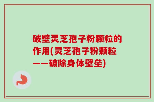 破壁灵芝孢子粉颗粒的作用(灵芝孢子粉颗粒——破除身体壁垒)-第1张图片-卓越灵芝孢子粉 破壁灵芝孢子粉颗粒的作用(灵芝孢子粉颗粒——破除身体壁垒)-第1张图片-卓越灵芝孢子粉