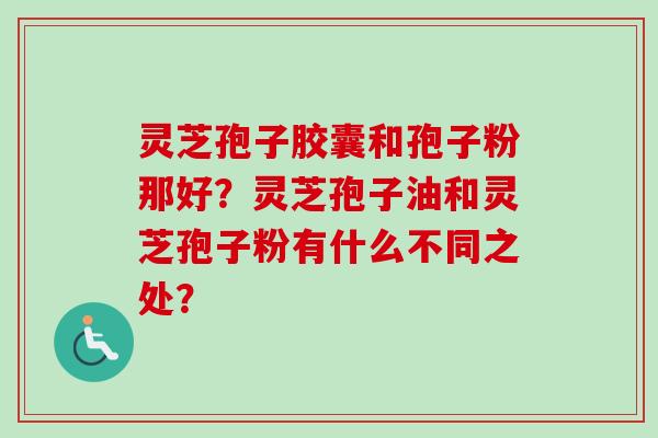 灵芝孢子胶囊和孢子粉那好？灵芝孢子油和灵芝孢子粉有什么不同之处？-第1张图片-卓越灵芝孢子粉