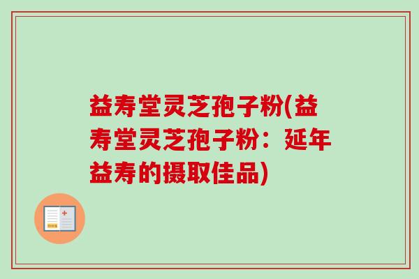 益寿堂灵芝孢子粉(益寿堂灵芝孢子粉:延年益寿的摄取佳品)-第1张图片-卓越灵芝孢子粉 益寿堂灵芝孢子粉(益寿堂灵芝孢子粉:延年益寿的摄取佳品)-第1张图片-卓越灵芝孢子粉