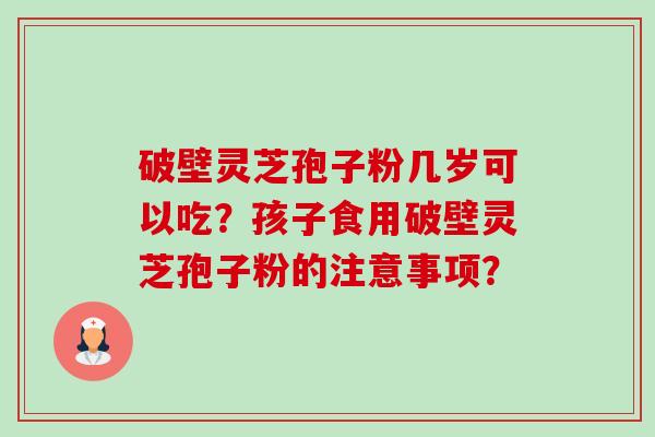 破壁灵芝孢子粉几岁可以吃?孩子食用破壁灵芝孢子粉的注意事项?-第1张图片-卓越灵芝孢子粉 破壁灵芝孢子粉几岁可以吃?孩子食用破壁灵芝孢子粉的注意事项?-第1张图片-卓越灵芝孢子粉