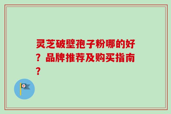 灵芝破壁孢子粉哪的好？品牌推荐及购买指南？-第1张图片-卓越灵芝孢子粉