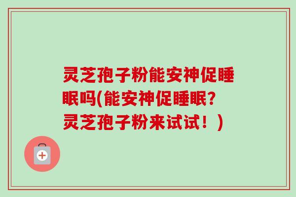 灵芝孢子粉能安神促睡眠吗(能安神促睡眠？灵芝孢子粉来试试！)-第1张图片-卓越灵芝孢子粉