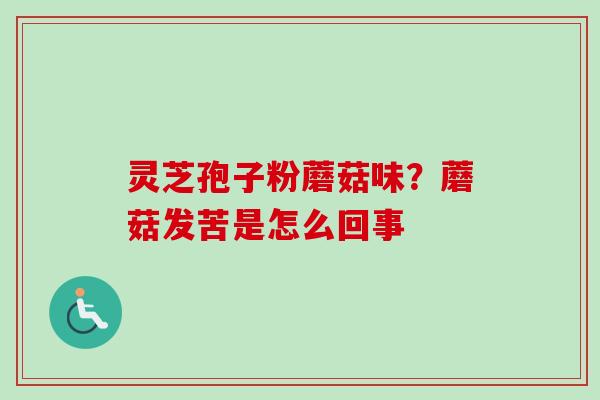 灵芝孢子粉蘑菇味?蘑菇发苦是怎么回事-第1张图片-卓越灵芝孢子粉 灵芝孢子粉蘑菇味?蘑菇发苦是怎么回事-第1张图片-卓越灵芝孢子粉