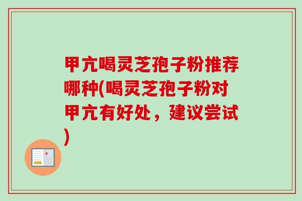 甲亢喝灵芝孢子粉推荐哪种(喝灵芝孢子粉对甲亢有好处，建议尝试)-第1张图片-卓越灵芝孢子粉