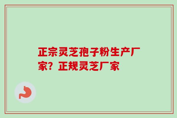 正宗灵芝孢子粉生产厂家?正规灵芝厂家-第1张图片-卓越灵芝孢子粉 正宗灵芝孢子粉生产厂家?正规灵芝厂家-第1张图片-卓越灵芝孢子粉